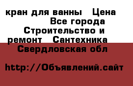 кран для ванны › Цена ­ 4 000 - Все города Строительство и ремонт » Сантехника   . Свердловская обл.